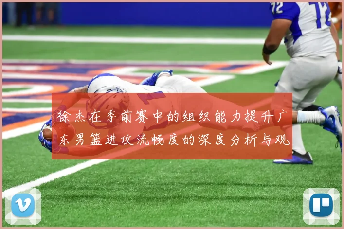 徐杰在季前赛中的组织能力提升广东男篮进攻流畅度的深度分析与观察