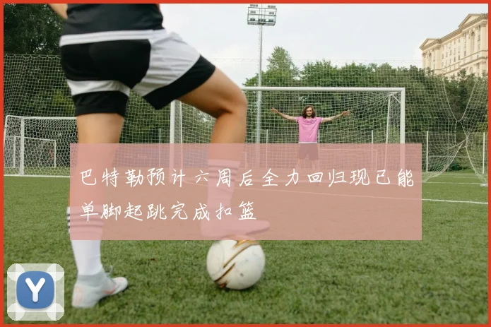 巴特勒预计六周后全力回归现已能单脚起跳完成扣篮