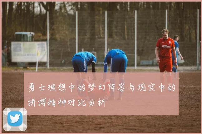 勇士理想中的梦幻阵容与现实中的拼搏精神对比分析