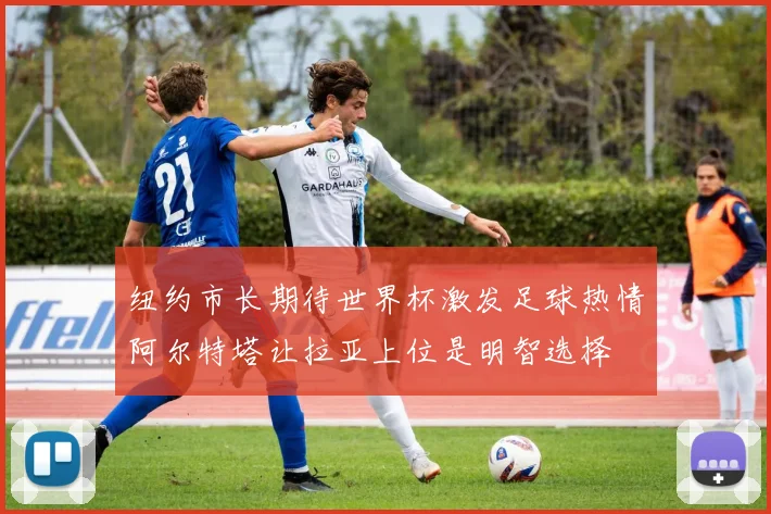 纽约市长期待世界杯激发足球热情阿尔特塔让拉亚上位是明智选择