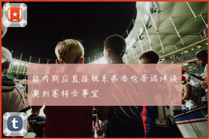 赫内斯应直接联系弗洛伦蒂诺详谈奥利塞转会事宜
