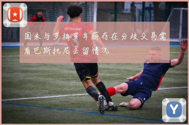 国米与罗梅罗年薪存在分歧交易需看巴斯托尼去留情况