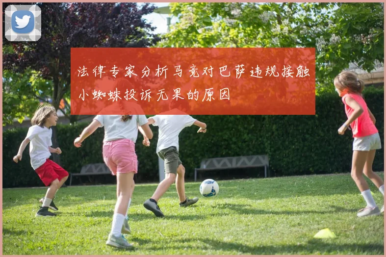 法律专家分析马竞对巴萨违规接触小蜘蛛投诉无果的原因