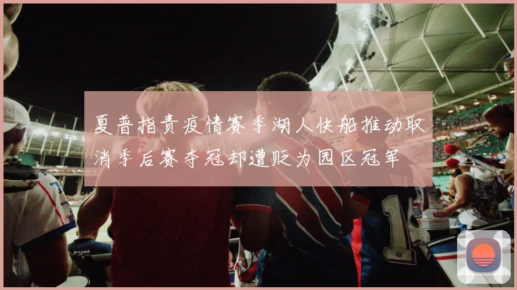 夏普指责疫情赛季湖人快船推动取消季后赛夺冠却遭贬为园区冠军